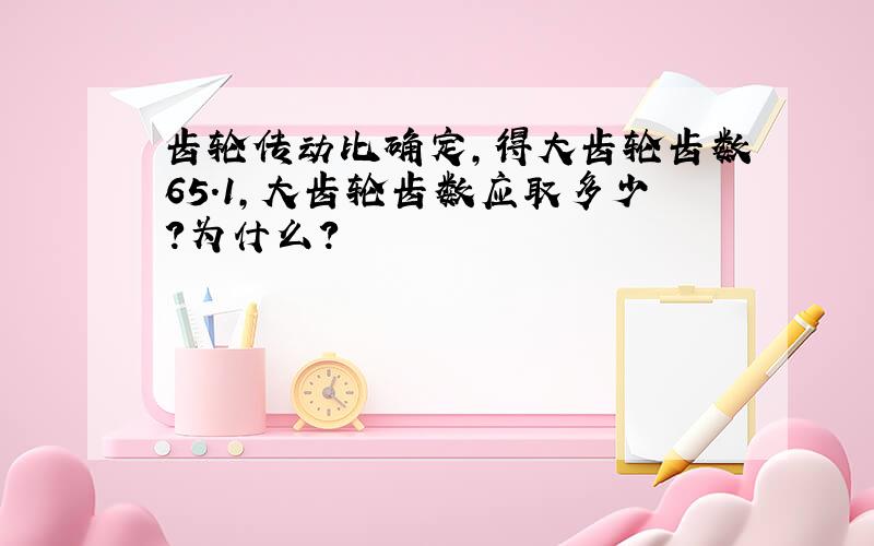 齿轮传动比确定,得大齿轮齿数65.1,大齿轮齿数应取多少?为什么?