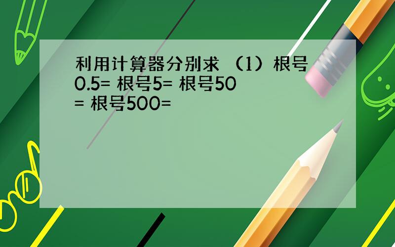 利用计算器分别求 （1）根号0.5= 根号5= 根号50= 根号500=