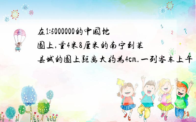 在1:5000000的中国地图上,量4米8厘米的南宁到某县城的图上距离大约为4cm.一列客车上午