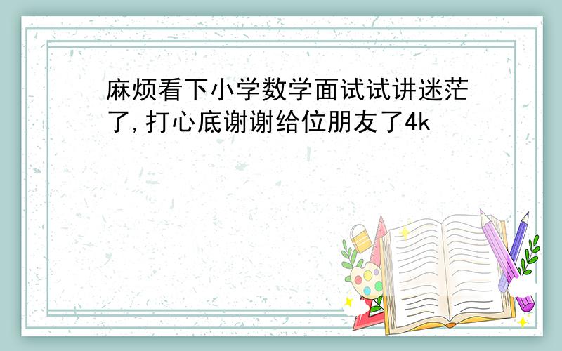 麻烦看下小学数学面试试讲迷茫了,打心底谢谢给位朋友了4k