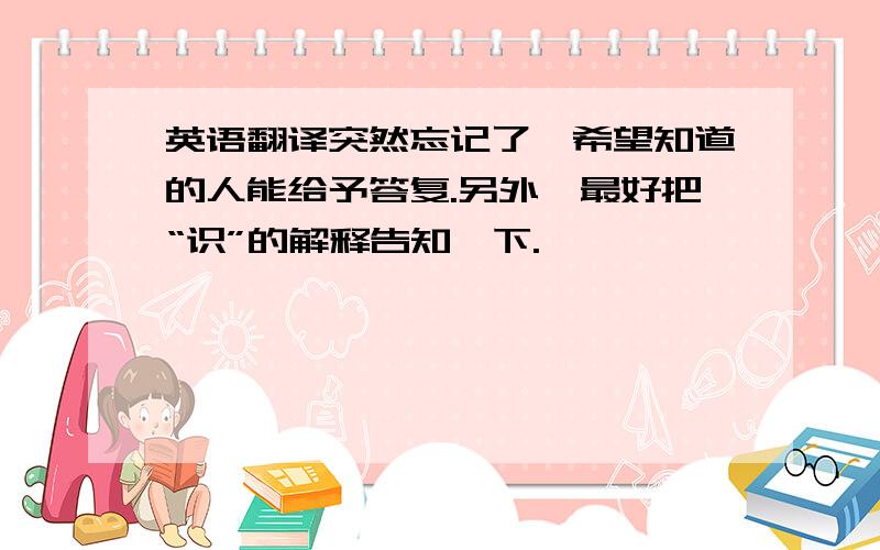 英语翻译突然忘记了,希望知道的人能给予答复.另外,最好把“识”的解释告知一下.