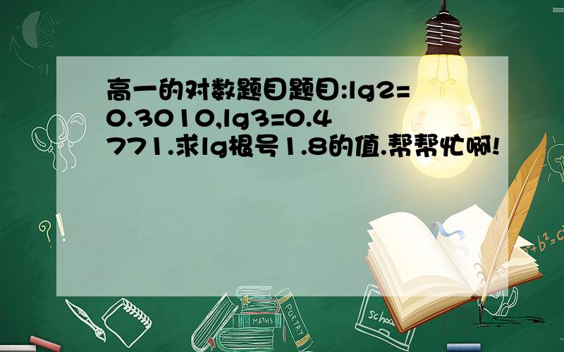 高一的对数题目题目:lg2=0.3010,lg3=0.4771.求lg根号1.8的值.帮帮忙啊!