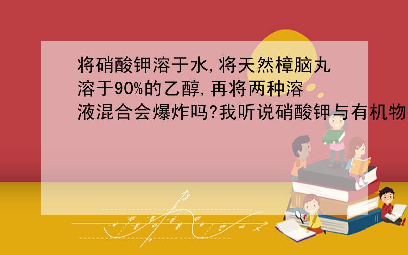 将硝酸钾溶于水,将天然樟脑丸溶于90%的乙醇,再将两种溶液混合会爆炸吗?我听说硝酸钾与有机物撞击或加热会爆炸