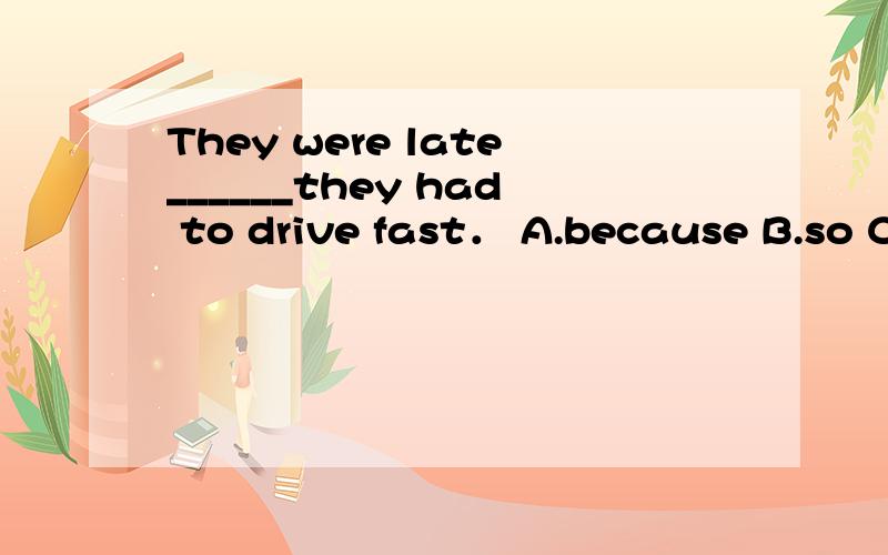 They were late______they had to drive fast． A.because B.so C