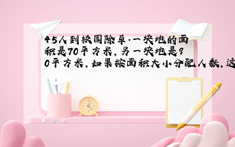 45人到校园除草.一块地的面积是70平方米,另一块地是90平方米,如果按面积大小分配人数,这两处应分配多少