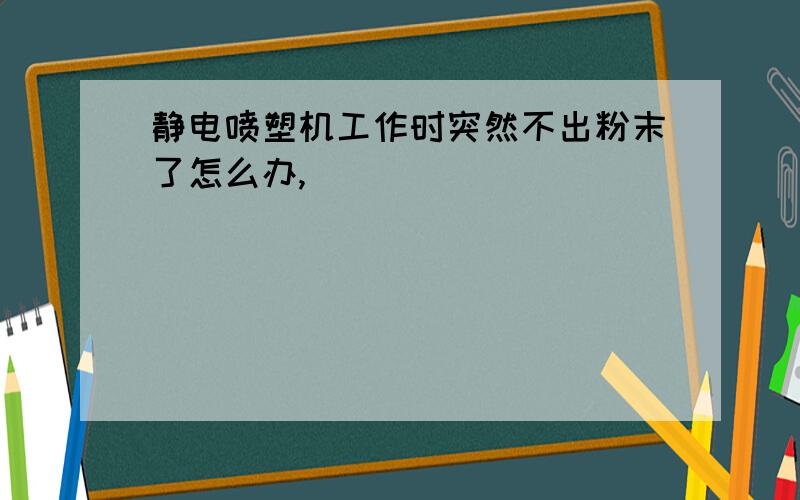 静电喷塑机工作时突然不出粉末了怎么办,