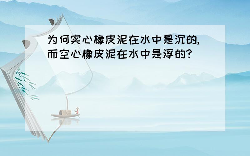 为何实心橡皮泥在水中是沉的,而空心橡皮泥在水中是浮的?