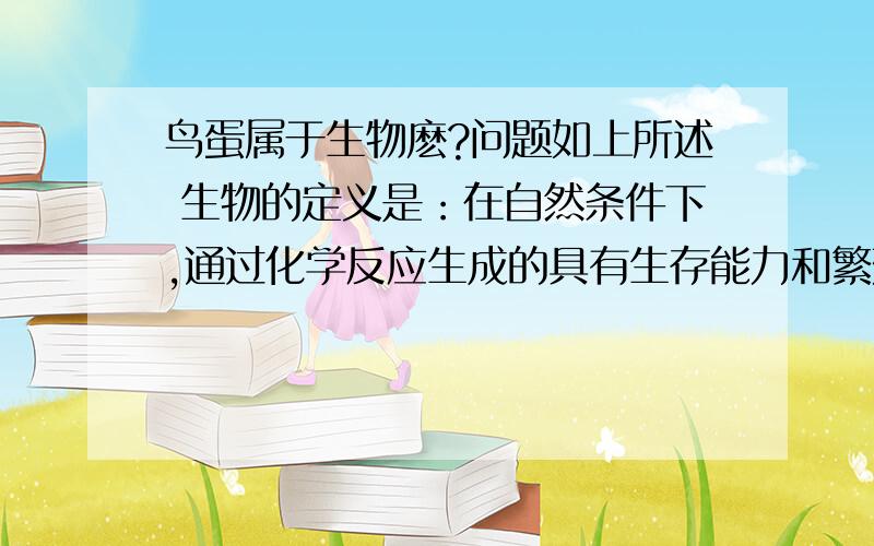 鸟蛋属于生物麽?问题如上所述 生物的定义是：在自然条件下,通过化学反应生成的具有生存能力和繁殖能力的有生命的物体以及由它