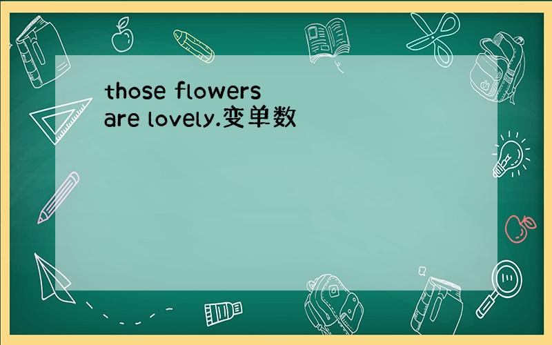 those flowers are lovely.变单数