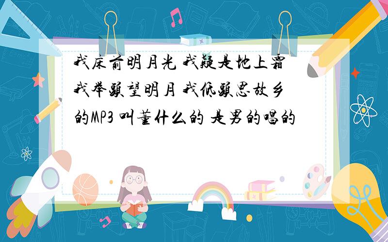 我床前明月光 我疑是地上霜 我举头望明月 我低头思故乡 的MP3 叫董什么的 是男的唱的