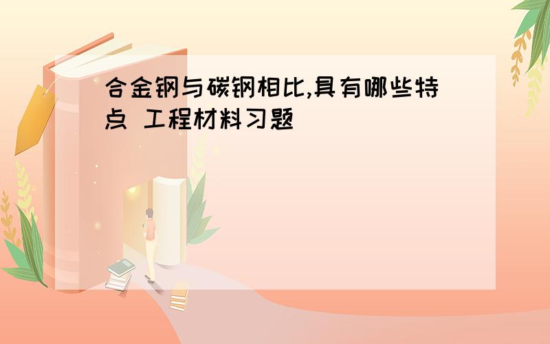 合金钢与碳钢相比,具有哪些特点 工程材料习题