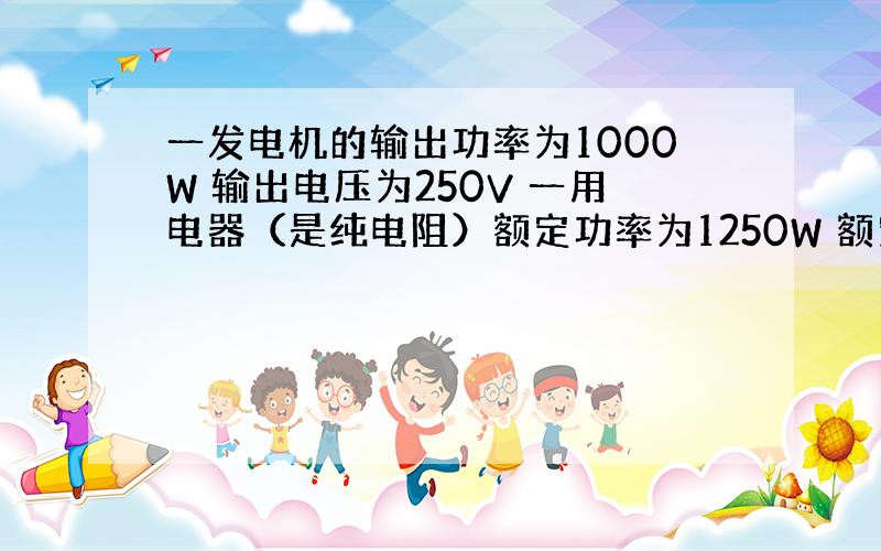 一发电机的输出功率为1000W 输出电压为250V 一用电器（是纯电阻）额定功率为1250W 额定电压为250V ……