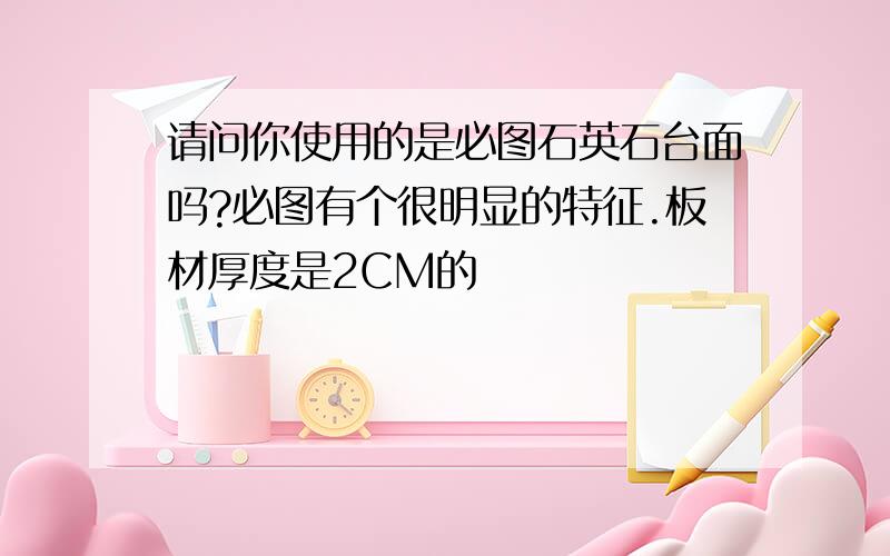 请问你使用的是必图石英石台面吗?必图有个很明显的特征.板材厚度是2CM的