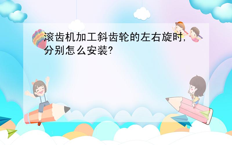 滚齿机加工斜齿轮的左右旋时,分别怎么安装?