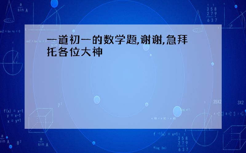 一道初一的数学题,谢谢,急拜托各位大神