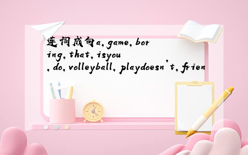 连词成句a,game,boring,that,isyou,do,volleyball,playdoesn't,frien