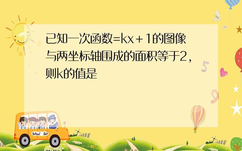 已知一次函数=kx＋1的图像与两坐标轴围成的面积等于2,则k的值是