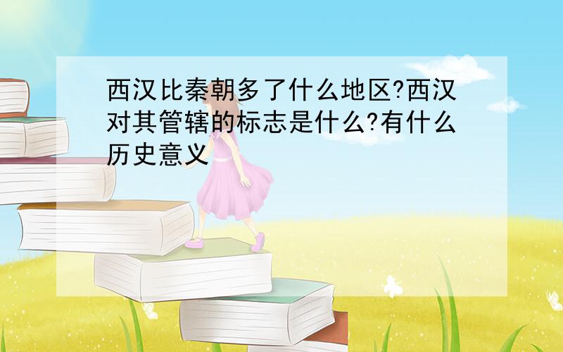 西汉比秦朝多了什么地区?西汉对其管辖的标志是什么?有什么历史意义