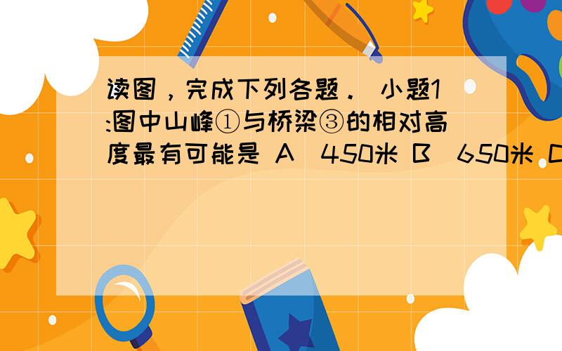 读图，完成下列各题。 小题1:图中山峰①与桥梁③的相对高度最有可能是 A．450米 B．650米 C．750米 D．85