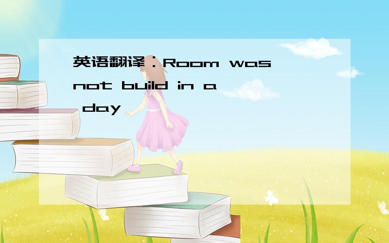 英语翻译：Room was not build in a day