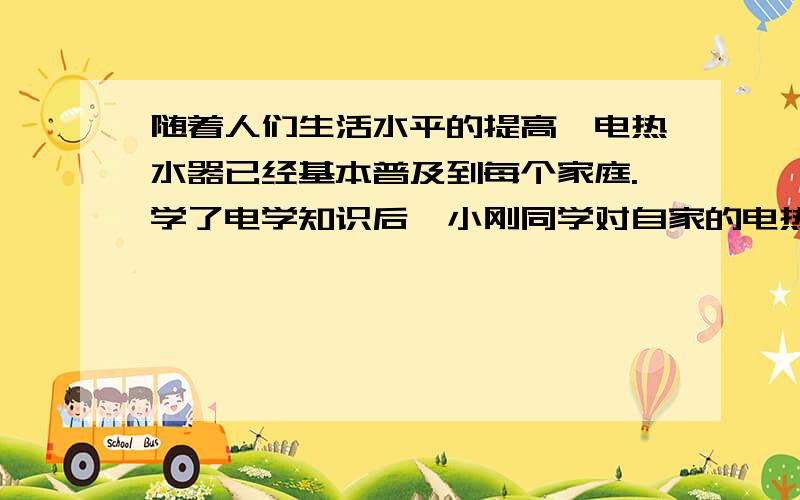 随着人们生活水平的提高,电热水器已经基本普及到每个家庭.学了电学知识后,小刚同学对自家的电热水器进行了如下的调查：下图及