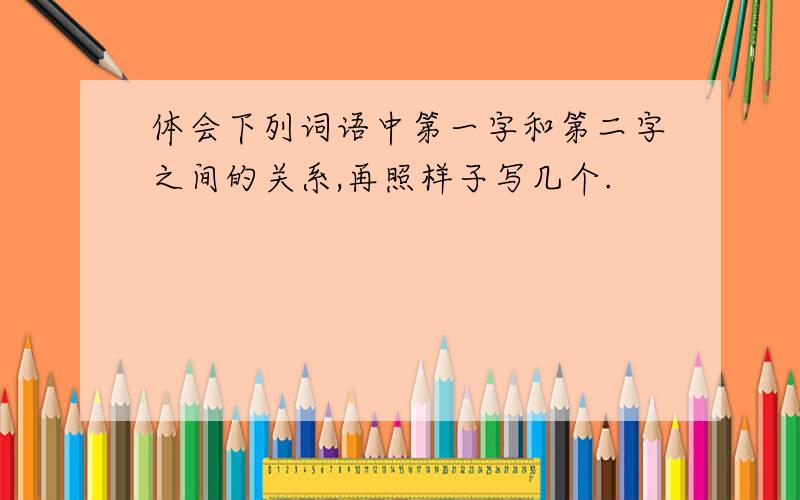 体会下列词语中第一字和第二字之间的关系,再照样子写几个.