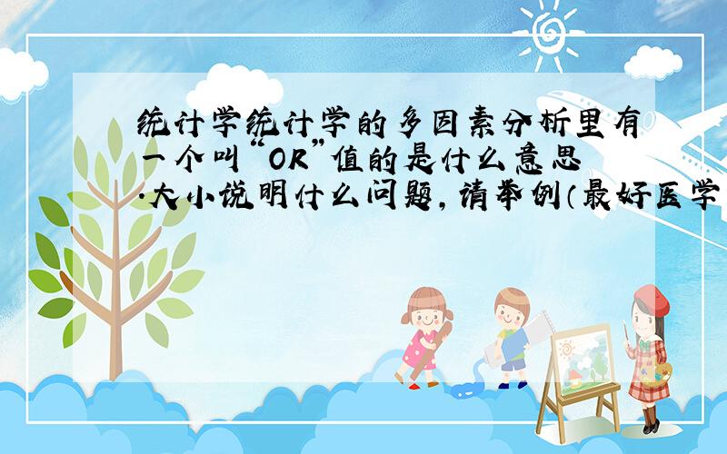 统计学统计学的多因素分析里有一个叫“OR”值的是什么意思.大小说明什么问题,请举例（最好医学例子）.