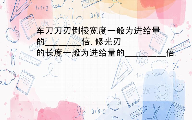 车刀刀刃倒棱宽度一般为进给量的________倍,修光刃的长度一般为进给量的_________倍.