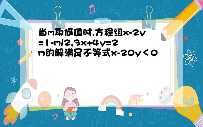 当m取何值时,方程组x-2y=1-m/2,3x+4y=2m的解满足不等式x-20y＜0