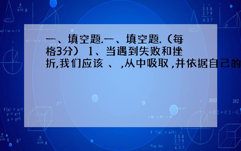 一、填空题.一、填空题.（每格3分） 1、当遇到失败和挫折,我们应该 、 ,从中吸取 ,并依据自己的实际情况,采取 的对