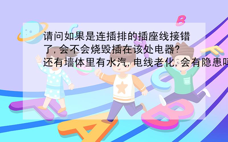 请问如果是连插排的插座线接错了,会不会烧毁插在该处电器?还有墙体里有水汽,电线老化,会有隐患吗?