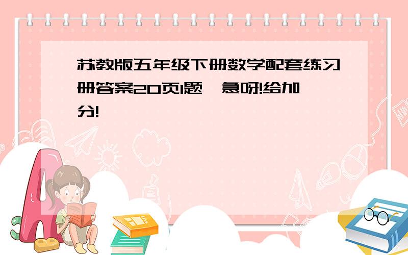 苏教版五年级下册数学配套练习册答案20页1题,急呀!给加分!