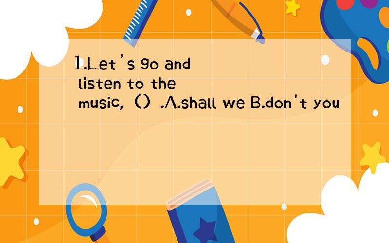 1.Let’s go and listen to the music,（）.A.shall we B.don't you