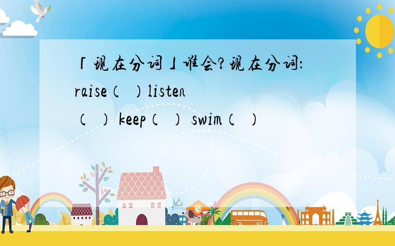 「现在分词」谁会?现在分词：raise（ ）listen（ ） keep（ ） swim（ ）