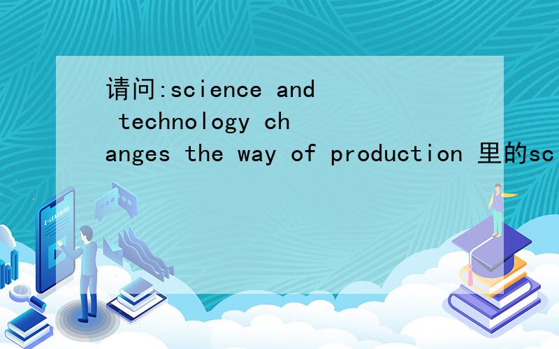 请问:science and technology changes the way of production 里的sc