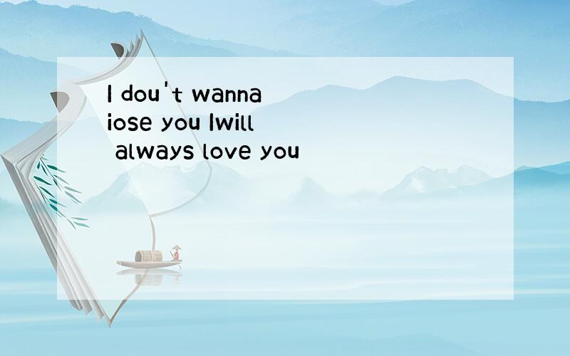 I dou't wanna iose you Iwill always love you