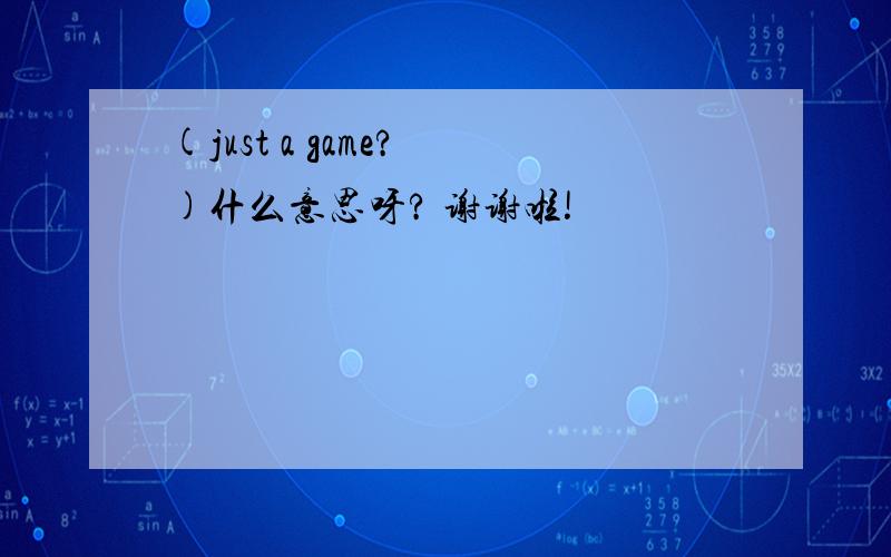 (just a game? )什么意思呀? 谢谢啦!