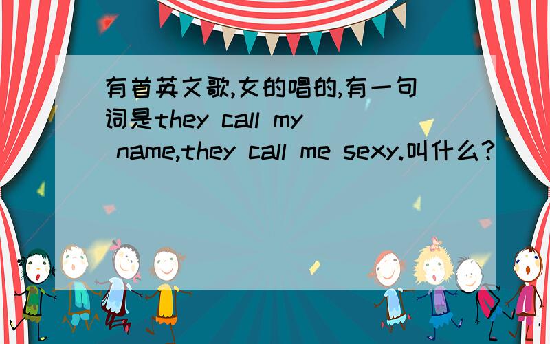 有首英文歌,女的唱的,有一句词是they call my name,they call me sexy.叫什么?