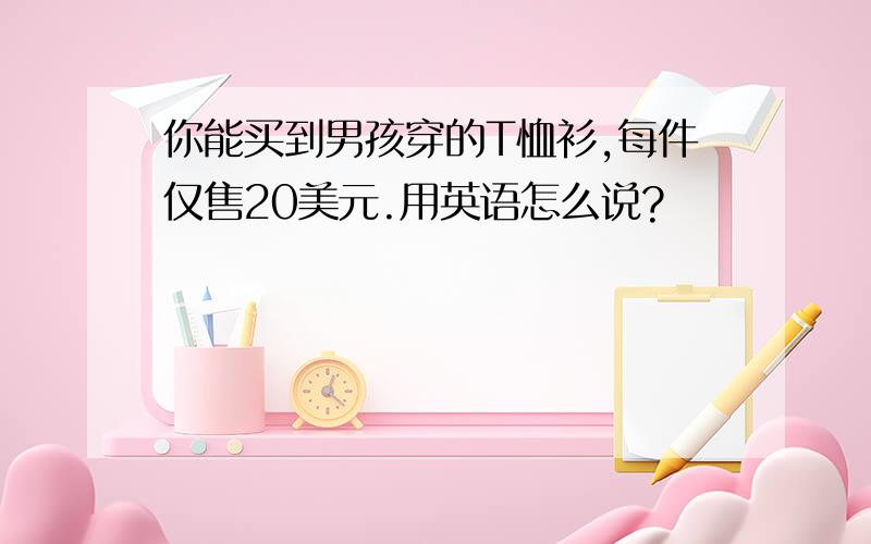 你能买到男孩穿的T恤衫,每件仅售20美元.用英语怎么说?