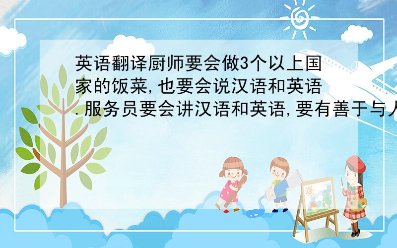 英语翻译厨师要会做3个以上国家的饭菜,也要会说汉语和英语.服务员要会讲汉语和英语,要有善于与人交谈,要有礼貌.