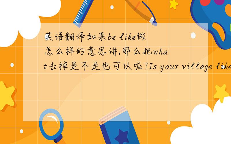 英语翻译如果be like做怎么样的意思讲,那么把what去掉是不是也可以呢?Is your village like