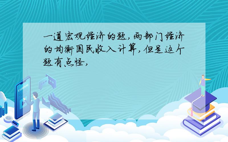 一道宏观经济的题,两部门经济的均衡国民收入计算,但是这个题有点怪,