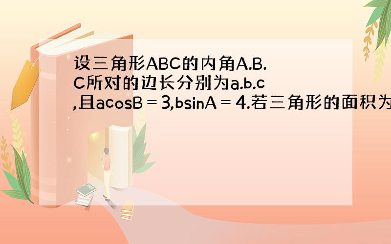 设三角形ABC的内角A.B.C所对的边长分别为a.b.c,且acosB＝3,bsinA＝4.若三角形的面积为10,求其周