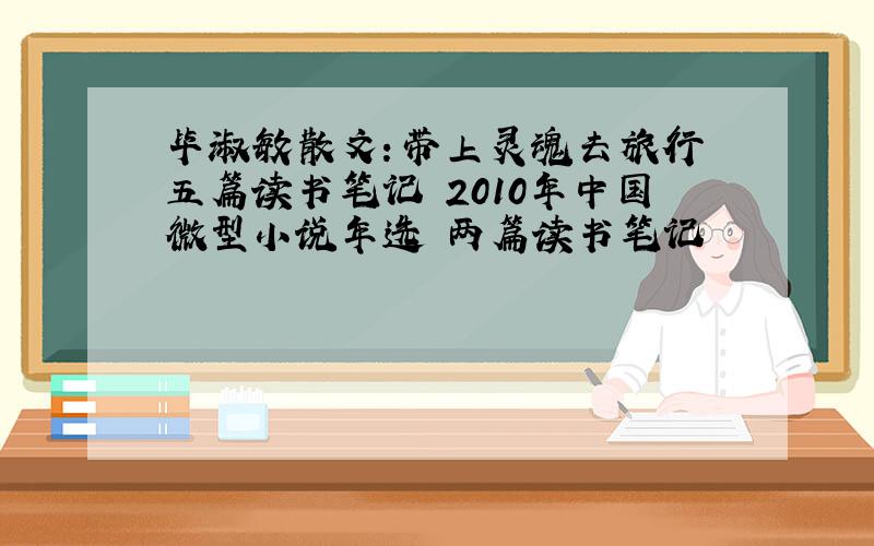 毕淑敏散文：带上灵魂去旅行 五篇读书笔记 2010年中国微型小说年选 两篇读书笔记