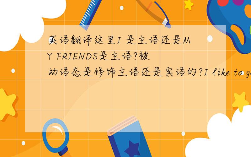 英语翻译这里I 是主语还是MY FRIENDS是主语?被动语态是修饰主语还是宾语的?I like to generous