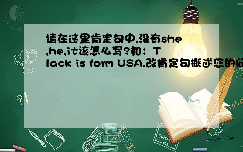 请在这里肯定句中,没有she,he,it该怎么写?如：Tlack is form USA.改肯定句概述您的问题