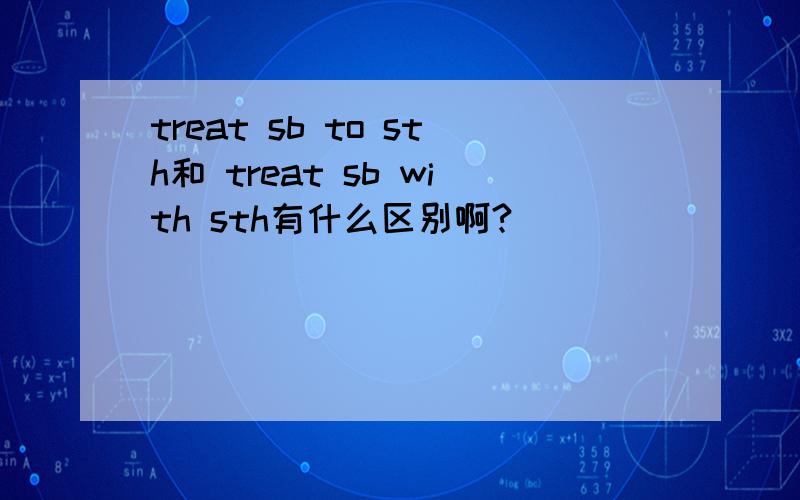 treat sb to sth和 treat sb with sth有什么区别啊?