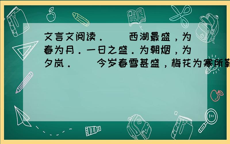 文言文阅读。　　西湖最盛，为春为月。一日之盛。为朝烟，为夕岚。　　今岁春雪甚盛，梅花为寒所勒，与杏花相次开发，尤为奇观。