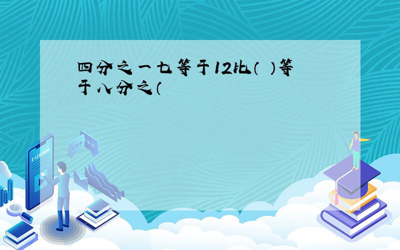 四分之一七等于12比（ ）等于八分之（