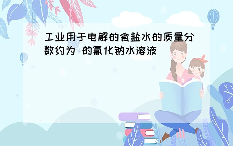 工业用于电解的食盐水的质量分数约为 的氯化钠水溶液